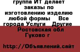 группа ИТ делает заказы по изготовлению изделию любой формы  - Все города Услуги » Другие   . Ростовская обл.,Гуково г.